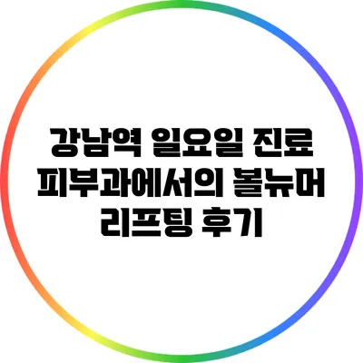 강남역 일요일 진료 피부과에서의 볼뉴머 리프팅 후기