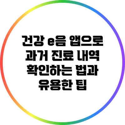 건강 e음 앱으로 과거 진료 내역 확인하는 법과 유용한 팁