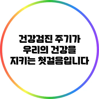 건강검진 주기가 우리의 건강을 지키는 첫걸음입니다