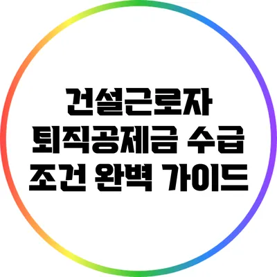 건설근로자 퇴직공제금 수급 조건 완벽 가이드