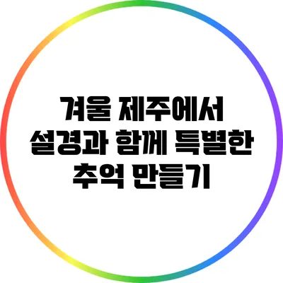 겨울 제주에서 설경과 함께 특별한 추억 만들기