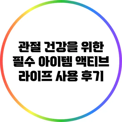관절 건강을 위한 필수 아이템: 액티브 라이프 사용 후기