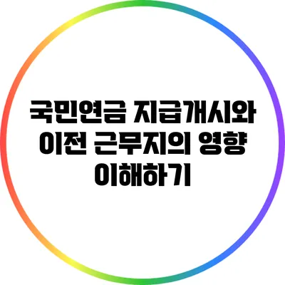 국민연금 지급개시와 이전 근무지의 영향 이해하기