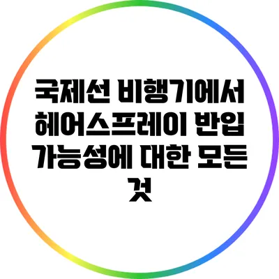 국제선 비행기에서 헤어스프레이 반입 가능성에 대한 모든 것