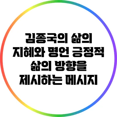김종국의 삶의 지혜와 명언: 긍정적 삶의 방향을 제시하는 메시지