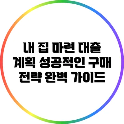 내 집 마련 대출 계획: 성공적인 구매 전략 완벽 가이드