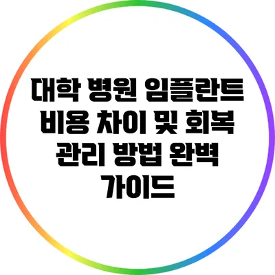 대학 병원 임플란트 비용 차이 및 회복 관리 방법 완벽 가이드