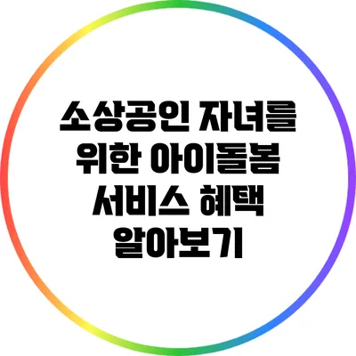 소상공인 자녀를 위한 아이돌봄 서비스 혜택 알아보기