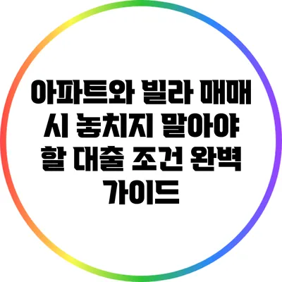 아파트와 빌라 매매 시 놓치지 말아야 할 대출 조건 완벽 가이드