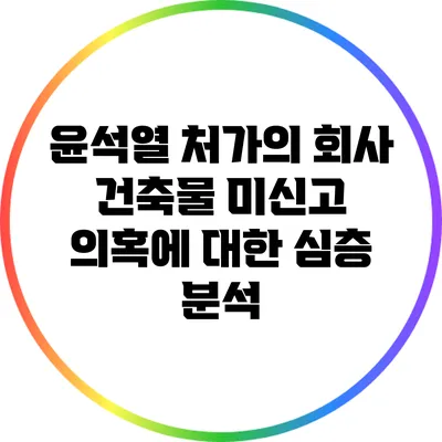 윤석열 처가의 회사 건축물 미신고 의혹에 대한 심층 분석