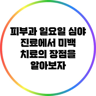 피부과 일요일 심야 진료에서 미백 치료의 장점을 알아보자