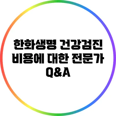 한화생명 건강검진 비용에 대한 전문가 Q&A