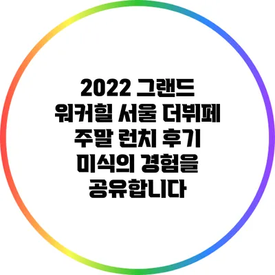 2022 그랜드 워커힐 서울 더뷔페 주말 런치 후기: 미식의 경험을 공유합니다