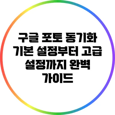 구글 포토 동기화: 기본 설정부터 고급 설정까지 완벽 가이드