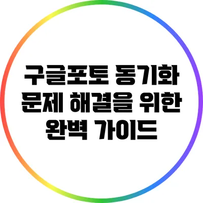구글포토 동기화 문제 해결을 위한 완벽 가이드