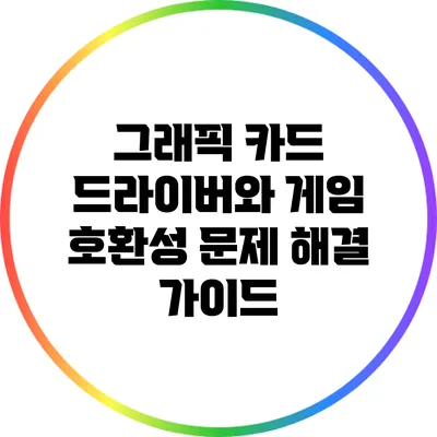 그래픽 카드 드라이버와 게임 호환성 문제 해결 가이드