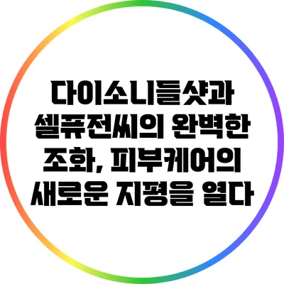 다이소니들샷과 셀퓨전씨의 완벽한 조화, 피부케어의 새로운 지평을 열다