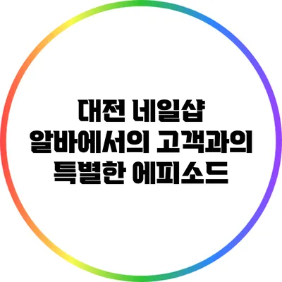 대전 네일샵 알바에서의 고객과의 특별한 에피소드