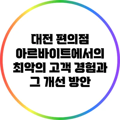 대전 편의점 아르바이트에서의 최악의 고객 경험과 그 개선 방안