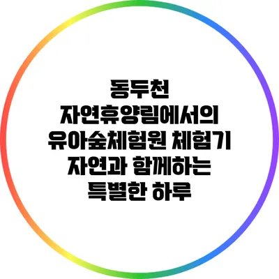 동두천 자연휴양림에서의 유아숲체험원 체험기: 자연과 함께하는 특별한 하루