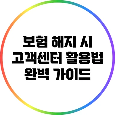 보험 해지 시 고객센터 활용법 완벽 가이드