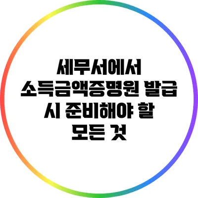 세무서에서 소득금액증명원 발급 시 준비해야 할 모든 것