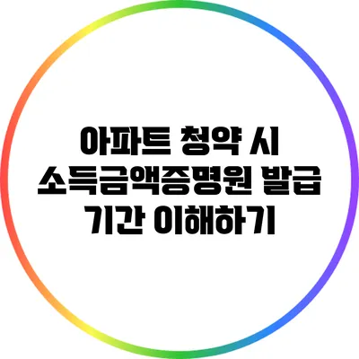 아파트 청약 시 소득금액증명원 발급 기간 이해하기