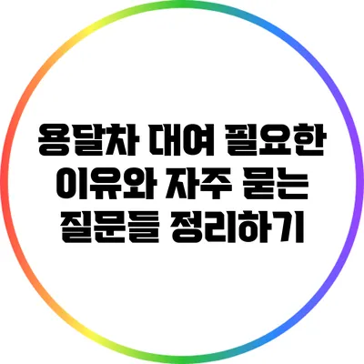 용달차 대여: 필요한 이유와 자주 묻는 질문들 정리하기