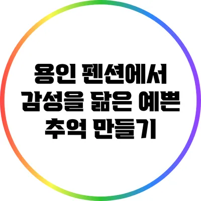용인 펜션에서 감성을 닮은 예쁜 추억 만들기