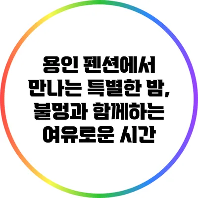 용인 펜션에서 만나는 특별한 밤, 불멍과 함께하는 여유로운 시간