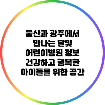 울산과 광주에서 만나는 달빛 어린이병원 정보: 건강하고 행복한 아이들을 위한 공간