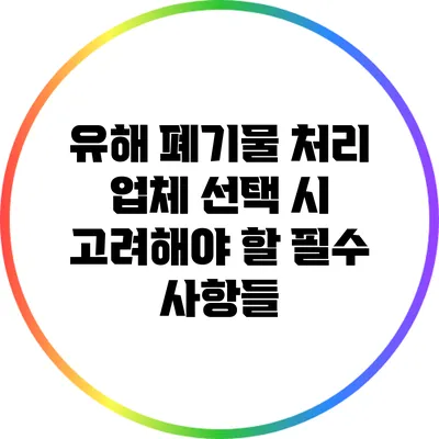유해 폐기물 처리 업체 선택 시 고려해야 할 필수 사항들