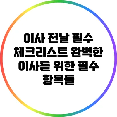 이사 전날 필수 체크리스트: 완벽한 이사를 위한 필수 항목들