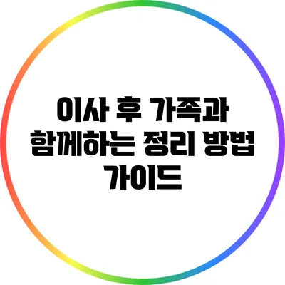 이사 후 가족과 함께하는 정리 방법 가이드
