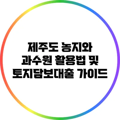 제주도 농지와 과수원 활용법 및 토지담보대출 가이드