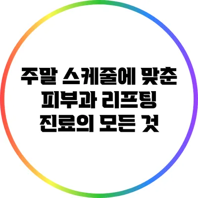 주말 스케줄에 맞춘 피부과 리프팅 진료의 모든 것