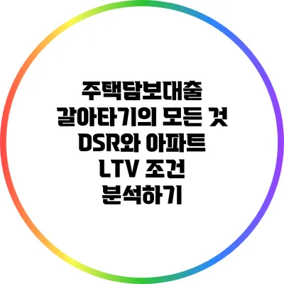 주택담보대출 갈아타기의 모든 것: DSR와 아파트 LTV 조건 분석하기