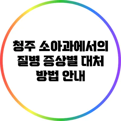 청주 소아과에서의 질병 증상별 대처 방법 안내