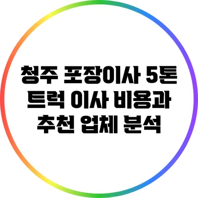 청주 포장이사: 5톤 트럭 이사 비용과 추천 업체 분석