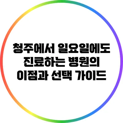 청주에서 일요일에도 진료하는 병원의 이점과 선택 가이드