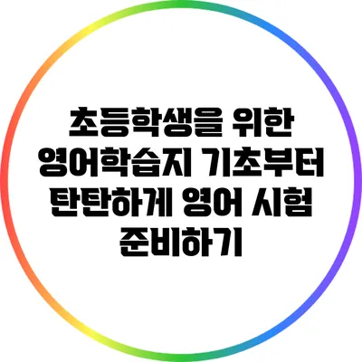 초등학생을 위한 영어학습지: 기초부터 탄탄하게 영어 시험 준비하기