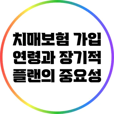 치매보험 가입 연령과 장기적 플랜의 중요성