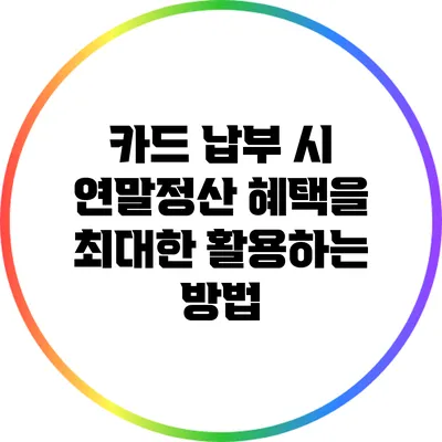 카드 납부 시 연말정산 혜택을 최대한 활용하는 방법