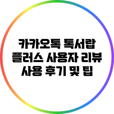카카오톡 톡서랍 플러스 사용자 리뷰: 사용 후기 및 팁