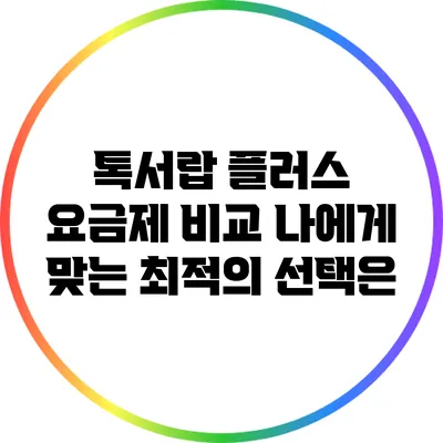 톡서랍 플러스 요금제 비교: 나에게 맞는 최적의 선택은?
