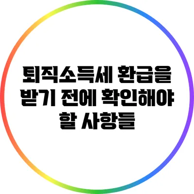 퇴직소득세 환급을 받기 전에 확인해야 할 사항들