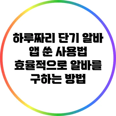 하루짜리 단기 알바 앱 쑨 사용법: 효율적으로 알바를 구하는 방법