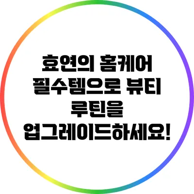 효연의 홈케어 필수템으로 뷰티 루틴을 업그레이드하세요!