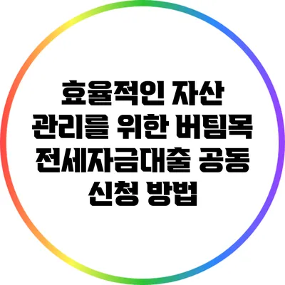 효율적인 자산 관리를 위한 버팀목 전세자금대출 공동 신청 방법