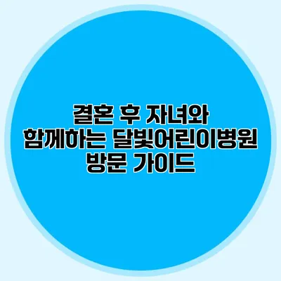 결혼 후 자녀와 함께하는 달빛어린이병원 방문 가이드